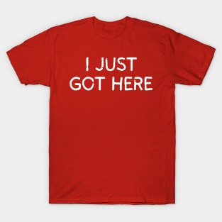 I Just Got Here T-Shirt